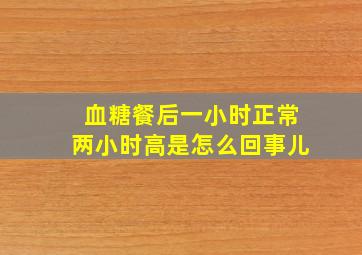 血糖餐后一小时正常两小时高是怎么回事儿