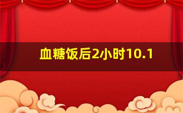 血糖饭后2小时10.1