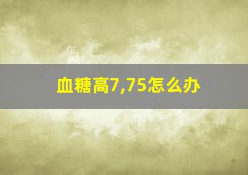 血糖高7,75怎么办