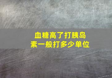 血糖高了打胰岛素一般打多少单位