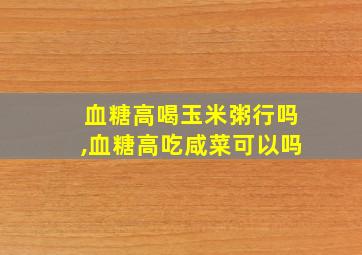 血糖高喝玉米粥行吗,血糖高吃咸菜可以吗