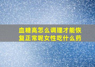 血糖高怎么调理才能恢复正常呢女性吃什么药