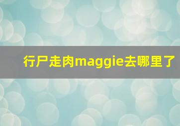 行尸走肉maggie去哪里了