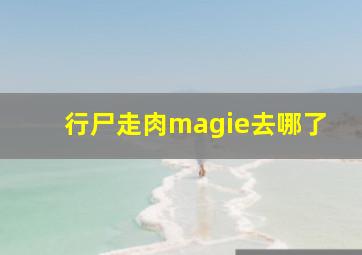 行尸走肉magie去哪了