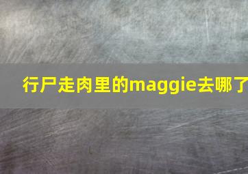 行尸走肉里的maggie去哪了