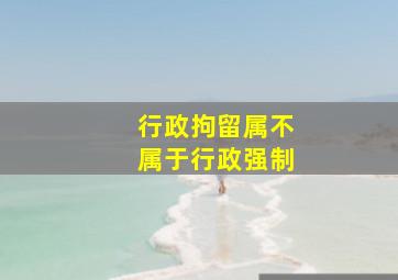 行政拘留属不属于行政强制