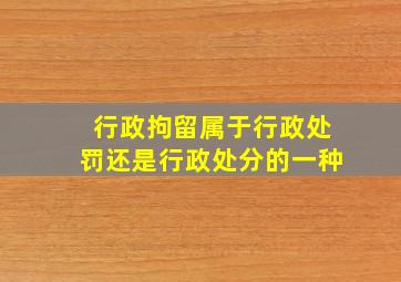 行政拘留属于行政处罚还是行政处分的一种