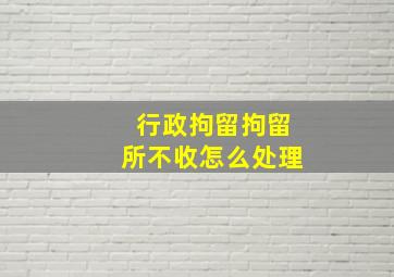 行政拘留拘留所不收怎么处理