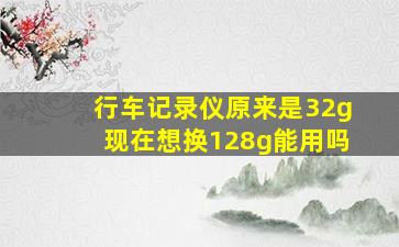 行车记录仪原来是32g现在想换128g能用吗