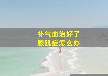 补气血治好了腺肌症怎么办