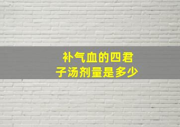 补气血的四君子汤剂量是多少