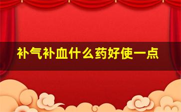 补气补血什么药好使一点