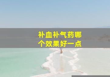 补血补气药哪个效果好一点