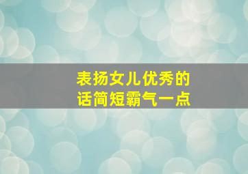 表扬女儿优秀的话简短霸气一点