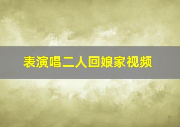 表演唱二人回娘家视频