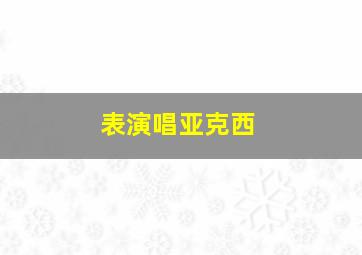 表演唱亚克西