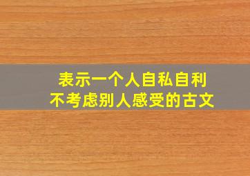 表示一个人自私自利不考虑别人感受的古文