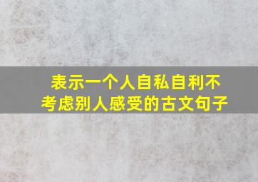 表示一个人自私自利不考虑别人感受的古文句子