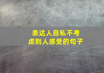 表达人自私不考虑别人感受的句子