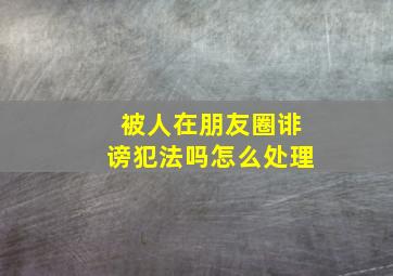 被人在朋友圈诽谤犯法吗怎么处理