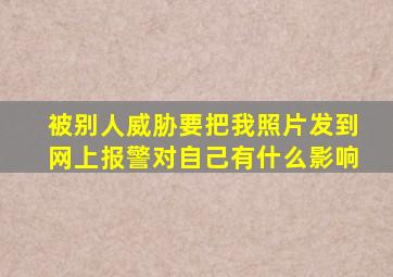 被别人威胁要把我照片发到网上报警对自己有什么影响