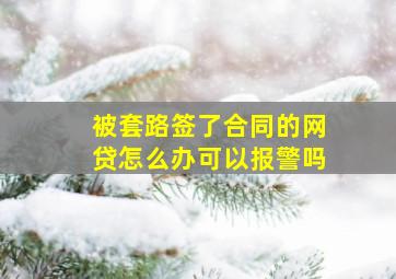 被套路签了合同的网贷怎么办可以报警吗