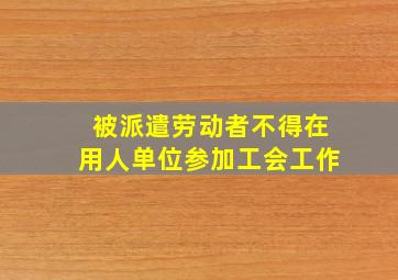 被派遣劳动者不得在用人单位参加工会工作