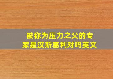 被称为压力之父的专家是汉斯塞利对吗英文