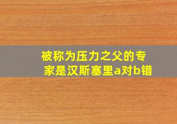 被称为压力之父的专家是汉斯塞里a对b错