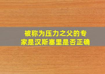 被称为压力之父的专家是汉斯塞里是否正确