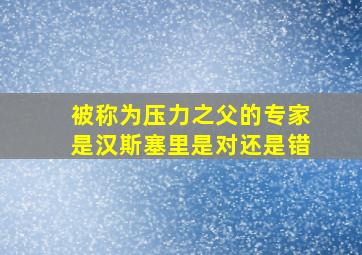 被称为压力之父的专家是汉斯塞里是对还是错