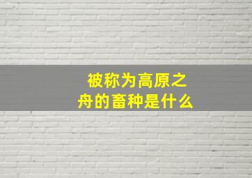 被称为高原之舟的畜种是什么