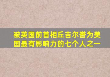 被英国前首相丘吉尔誉为美国最有影响力的七个人之一