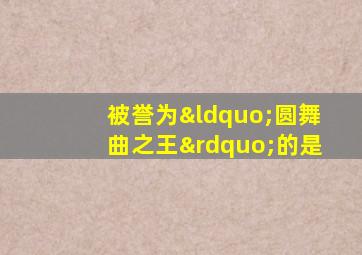 被誉为“圆舞曲之王”的是