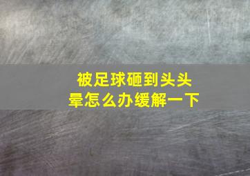 被足球砸到头头晕怎么办缓解一下