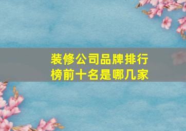 装修公司品牌排行榜前十名是哪几家