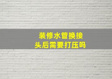 装修水管换接头后需要打压吗