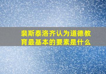 裴斯泰洛齐认为道德教育最基本的要素是什么