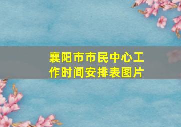 襄阳市市民中心工作时间安排表图片