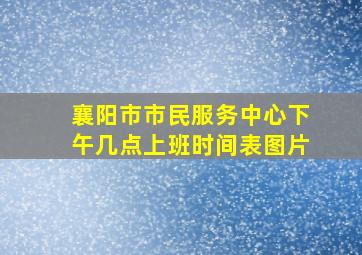 襄阳市市民服务中心下午几点上班时间表图片