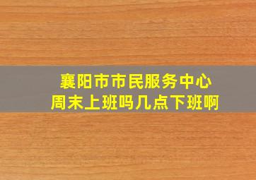 襄阳市市民服务中心周末上班吗几点下班啊