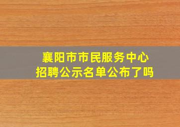 襄阳市市民服务中心招聘公示名单公布了吗