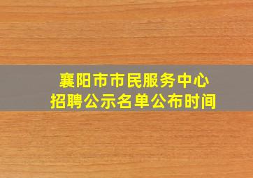 襄阳市市民服务中心招聘公示名单公布时间