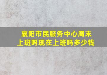 襄阳市民服务中心周末上班吗现在上班吗多少钱