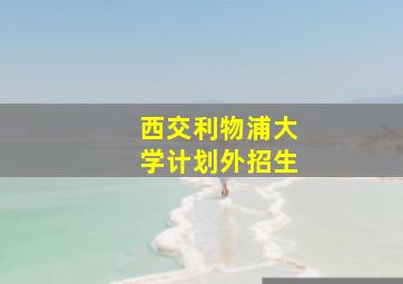 西交利物浦大学计划外招生