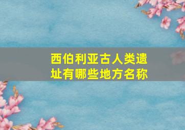 西伯利亚古人类遗址有哪些地方名称