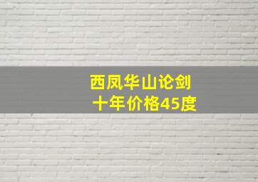 西凤华山论剑十年价格45度