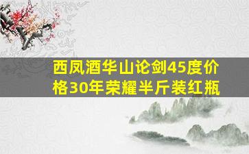 西凤酒华山论剑45度价格30年荣耀半斤装红瓶