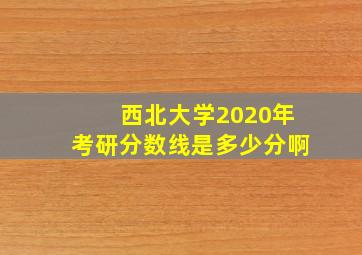 西北大学2020年考研分数线是多少分啊