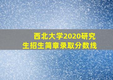 西北大学2020研究生招生简章录取分数线